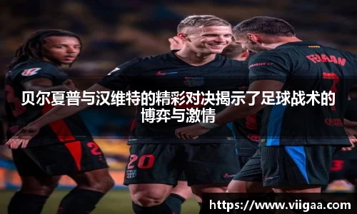 贝尔夏普与汉维特的精彩对决揭示了足球战术的博弈与激情