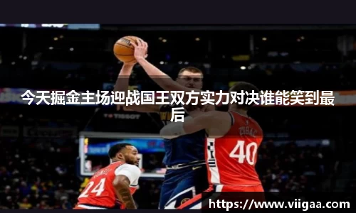 今天掘金主场迎战国王双方实力对决谁能笑到最后