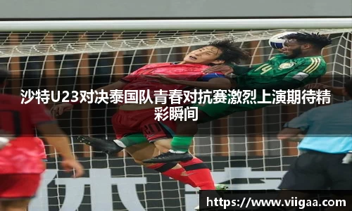 沙特U23对决泰国队青春对抗赛激烈上演期待精彩瞬间